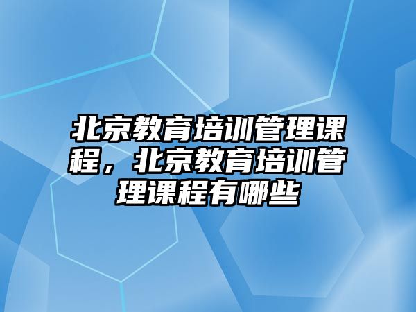 北京教育培訓(xùn)管理課程，北京教育培訓(xùn)管理課程有哪些