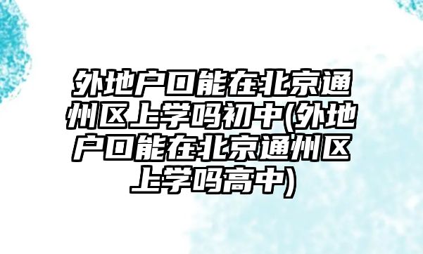 外地戶口能在北京通州區(qū)上學(xué)嗎初中(外地戶口能在北京通州區(qū)上學(xué)嗎高中)