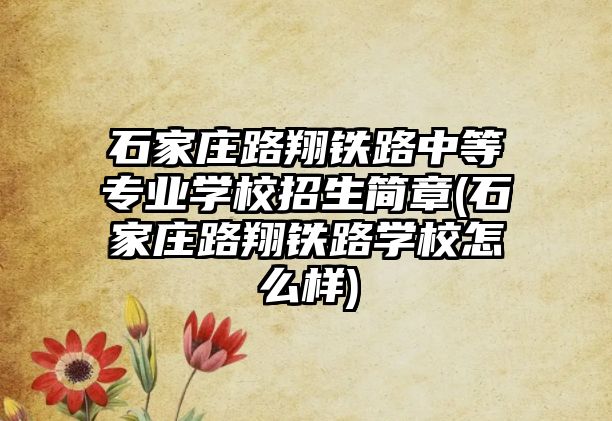 石家莊路翔鐵路中等專業(yè)學(xué)校招生簡章(石家莊路翔鐵路學(xué)校怎么樣)