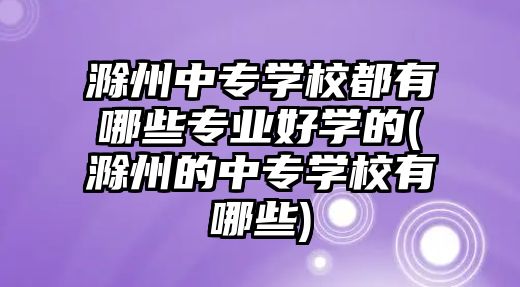 滁州中專學(xué)校都有哪些專業(yè)好學(xué)的(滁州的中專學(xué)校有哪些)