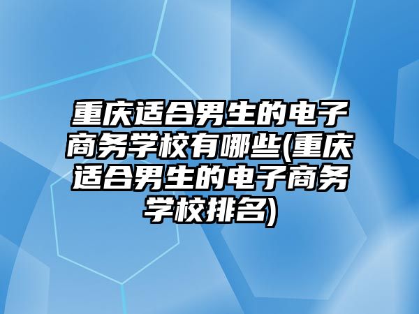 重慶適合男生的電子商務學校有哪些(重慶適合男生的電子商務學校排名)