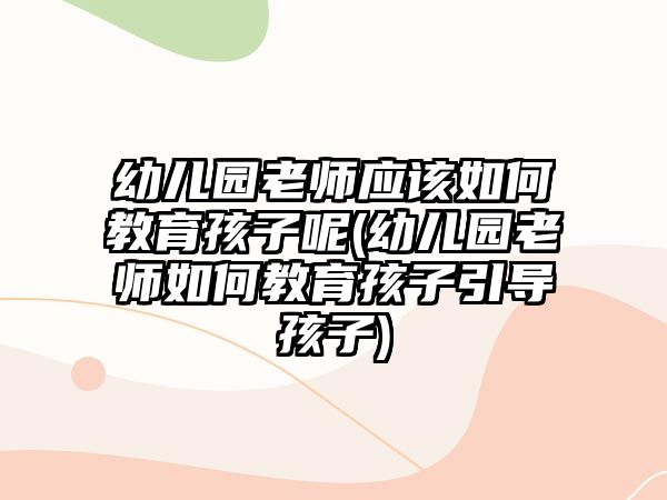 幼兒園老師應(yīng)該如何教育孩子呢(幼兒園老師如何教育孩子引導(dǎo)孩子)