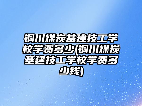 銅川煤炭基建技工學校學費多少(銅川煤炭基建技工學校學費多少錢)