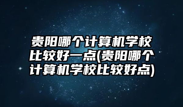 貴陽(yáng)哪個(gè)計(jì)算機(jī)學(xué)校比較好一點(diǎn)(貴陽(yáng)哪個(gè)計(jì)算機(jī)學(xué)校比較好點(diǎn))