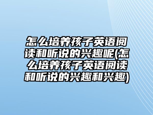 怎么培養(yǎng)孩子英語(yǔ)閱讀和聽說的興趣呢(怎么培養(yǎng)孩子英語(yǔ)閱讀和聽說的興趣和興趣)