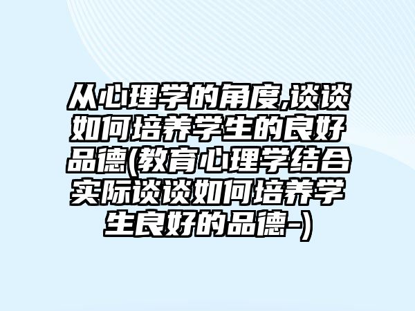 從心理學(xué)的角度,談?wù)勅绾闻囵B(yǎng)學(xué)生的良好品德(教育心理學(xué)結(jié)合實(shí)際談?wù)勅绾闻囵B(yǎng)學(xué)生良好的品德-)