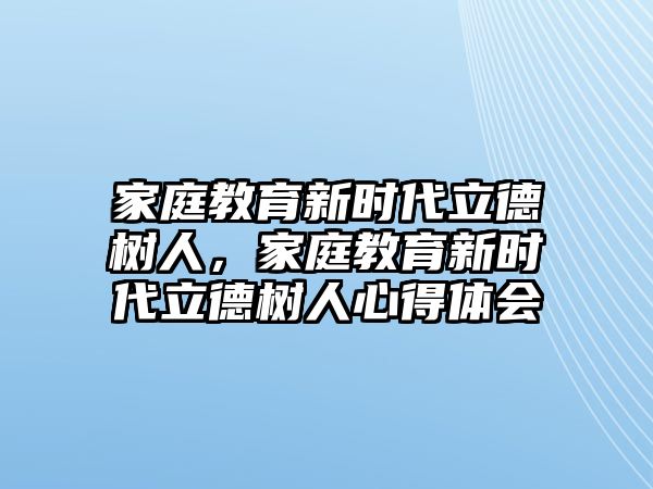 家庭教育新時代立德樹人，家庭教育新時代立德樹人心得體會