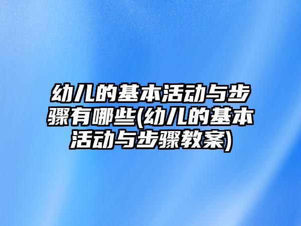 幼兒的基本活動與步驟有哪些(幼兒的基本活動與步驟教案)