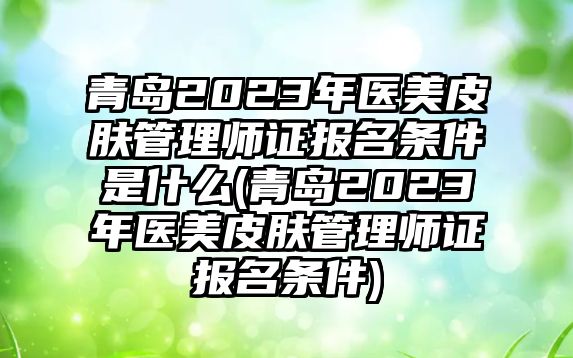 青島2023年醫(yī)美皮膚管理師證報名條件是什么(青島2023年醫(yī)美皮膚管理師證報名條件)