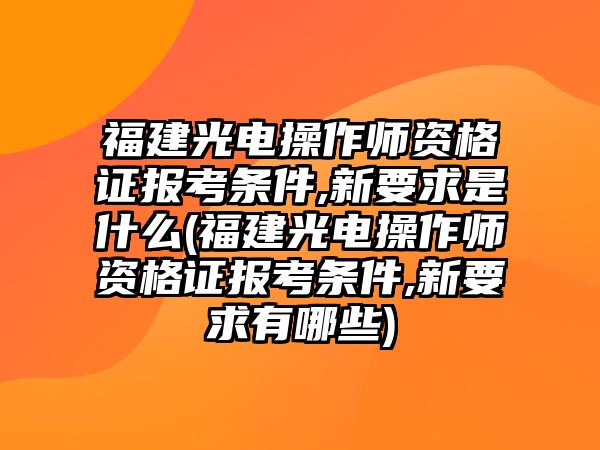 福建光電操作師資格證報(bào)考條件,新要求是什么(福建光電操作師資格證報(bào)考條件,新要求有哪些)