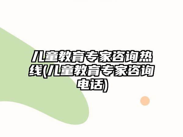 兒童教育專家咨詢熱線(兒童教育專家咨詢電話)