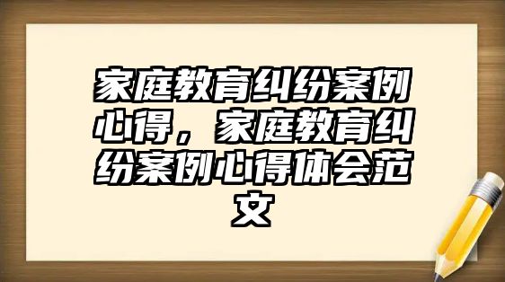 家庭教育糾紛案例心得，家庭教育糾紛案例心得體會(huì)范文