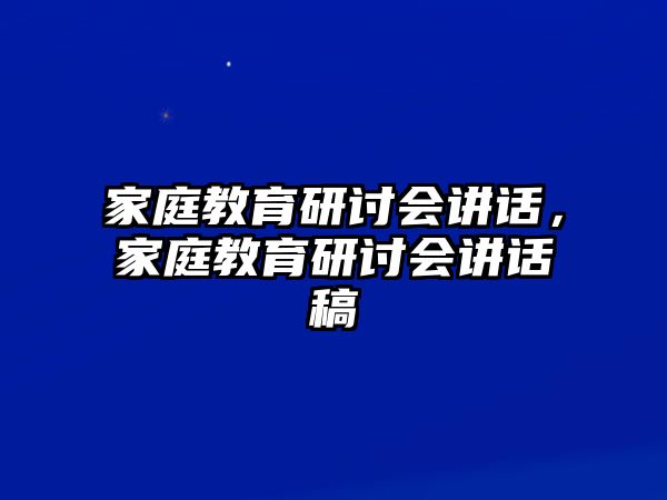 家庭教育研討會(huì)講話(huà)，家庭教育研討會(huì)講話(huà)稿