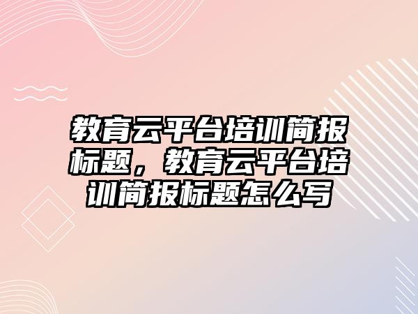 教育云平臺培訓簡報標題，教育云平臺培訓簡報標題怎么寫