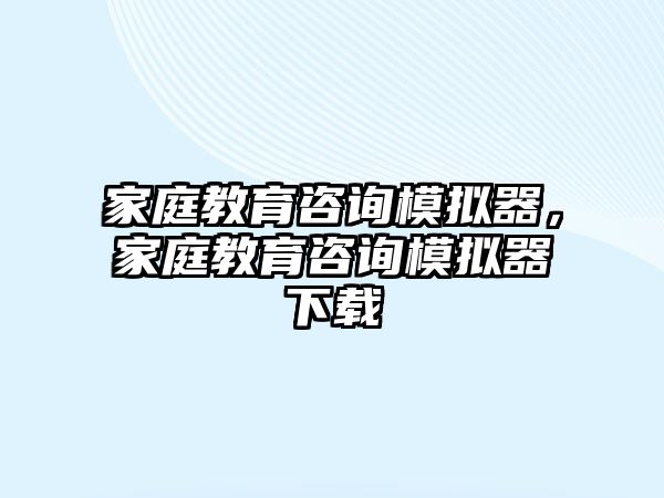 家庭教育咨詢模擬器，家庭教育咨詢模擬器下載