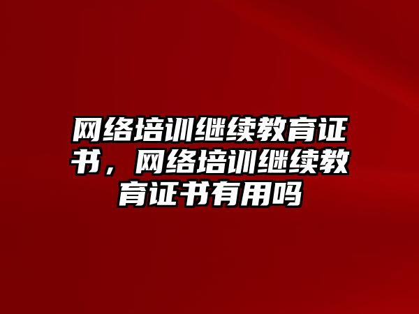 網(wǎng)絡(luò)培訓(xùn)繼續(xù)教育證書，網(wǎng)絡(luò)培訓(xùn)繼續(xù)教育證書有用嗎