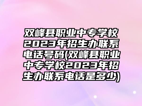 雙峰縣職業(yè)中專學校2023年招生辦聯(lián)系電話號碼(雙峰縣職業(yè)中專學校2023年招生辦聯(lián)系電話是多少)