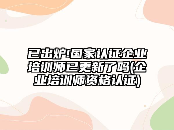 已出爐!國(guó)家認(rèn)證企業(yè)培訓(xùn)師已更新了嗎(企業(yè)培訓(xùn)師資格認(rèn)證)