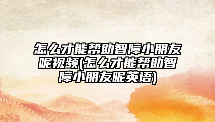 怎么才能幫助智障小朋友呢視頻(怎么才能幫助智障小朋友呢英語(yǔ))