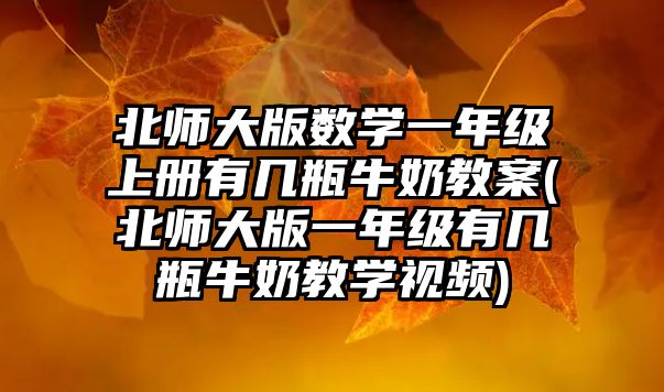 北師大版數(shù)學(xué)一年級(jí)上冊(cè)有幾瓶牛奶教案(北師大版一年級(jí)有幾瓶牛奶教學(xué)視頻)