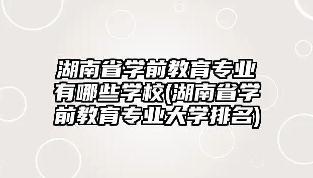 湖南省學前教育專業(yè)有哪些學校(湖南省學前教育專業(yè)大學排名)