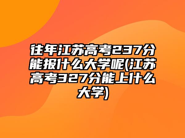 往年江蘇高考237分能報什么大學呢(江蘇高考327分能上什么大學)