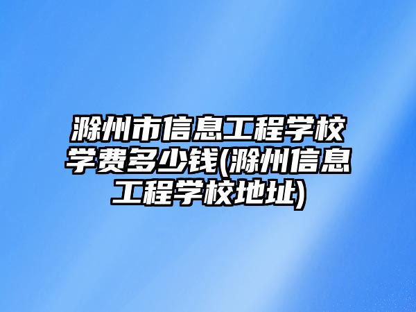 滁州市信息工程學(xué)校學(xué)費多少錢(滁州信息工程學(xué)校地址)