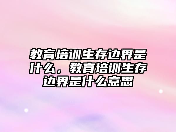 教育培訓(xùn)生存邊界是什么，教育培訓(xùn)生存邊界是什么意思