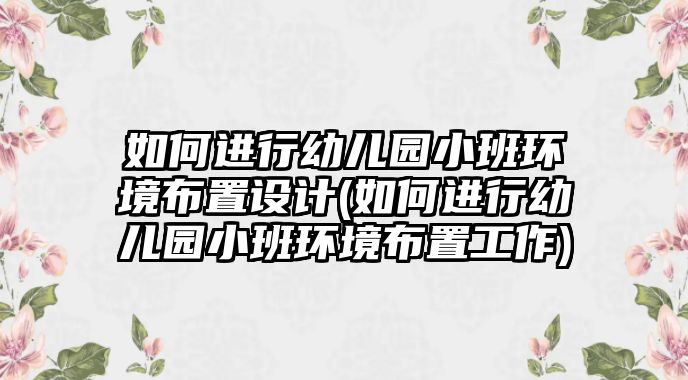 如何進(jìn)行幼兒園小班環(huán)境布置設(shè)計(如何進(jìn)行幼兒園小班環(huán)境布置工作)