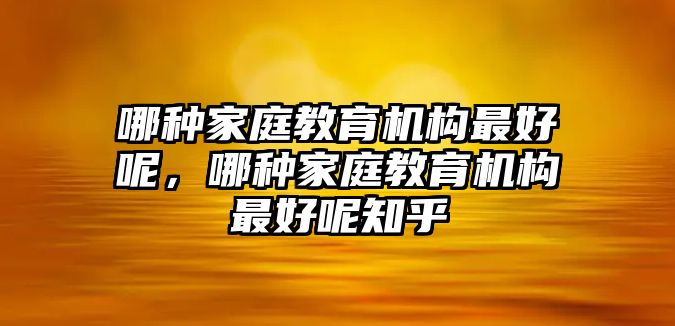 哪種家庭教育機(jī)構(gòu)最好呢，哪種家庭教育機(jī)構(gòu)最好呢知乎