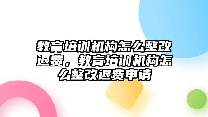 教育培訓機構怎么整改退費，教育培訓機構怎么整改退費申請