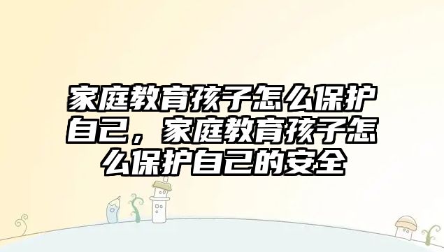 家庭教育孩子怎么保護自己，家庭教育孩子怎么保護自己的安全