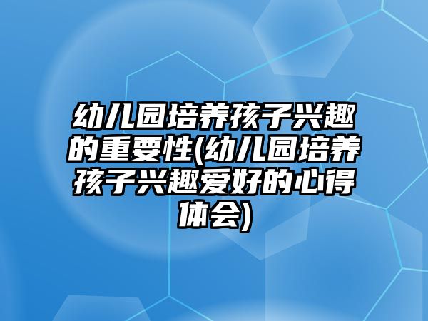 幼兒園培養(yǎng)孩子興趣的重要性(幼兒園培養(yǎng)孩子興趣愛好的心得體會)