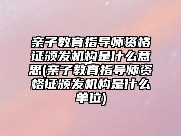 親子教育指導(dǎo)師資格證頒發(fā)機(jī)構(gòu)是什么意思(親子教育指導(dǎo)師資格證頒發(fā)機(jī)構(gòu)是什么單位)