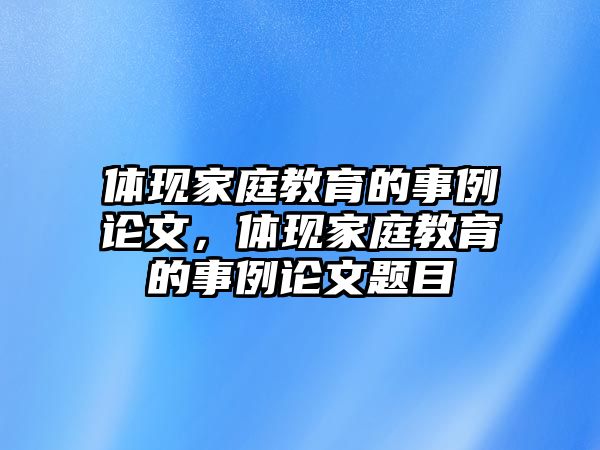 體現(xiàn)家庭教育的事例論文，體現(xiàn)家庭教育的事例論文題目