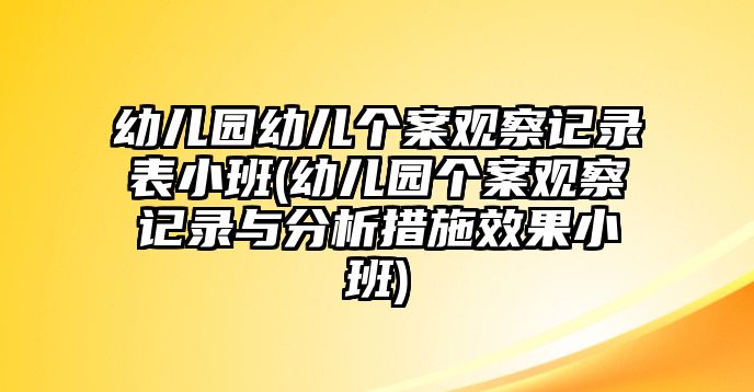 幼兒園幼兒個案觀察記錄表小班(幼兒園個案觀察記錄與分析措施效果小班)