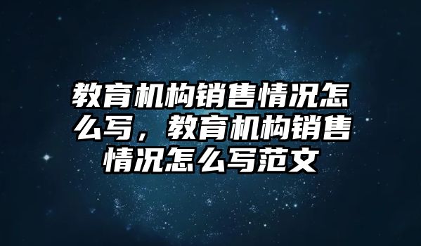 教育機(jī)構(gòu)銷售情況怎么寫，教育機(jī)構(gòu)銷售情況怎么寫范文