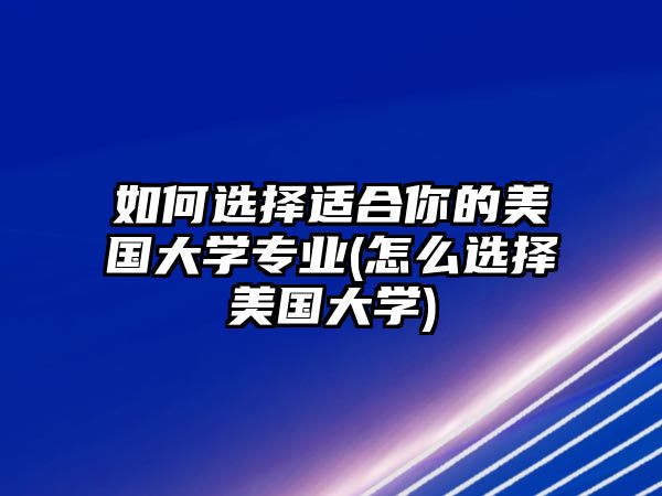 如何選擇適合你的美國(guó)大學(xué)專業(yè)(怎么選擇美國(guó)大學(xué))