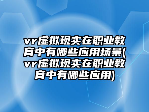 vr虛擬現(xiàn)實(shí)在職業(yè)教育中有哪些應(yīng)用場景(vr虛擬現(xiàn)實(shí)在職業(yè)教育中有哪些應(yīng)用)