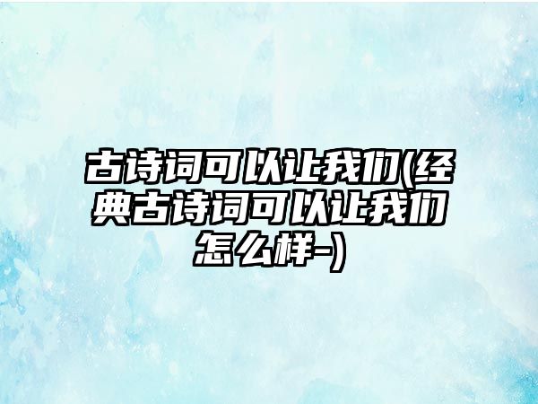 古詩詞可以讓我們(經(jīng)典古詩詞可以讓我們怎么樣-)