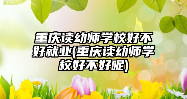 重慶讀幼師學(xué)校好不好就業(yè)(重慶讀幼師學(xué)校好不好呢)