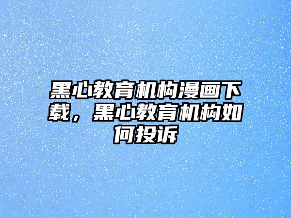 黑心教育機(jī)構(gòu)漫畫(huà)下載，黑心教育機(jī)構(gòu)如何投訴