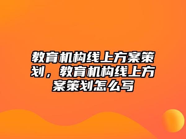 教育機(jī)構(gòu)線上方案策劃，教育機(jī)構(gòu)線上方案策劃怎么寫