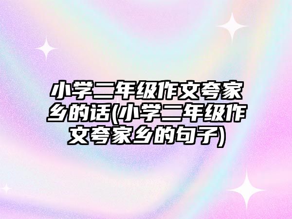 小學(xué)二年級(jí)作文夸家鄉(xiāng)的話(huà)(小學(xué)二年級(jí)作文夸家鄉(xiāng)的句子)