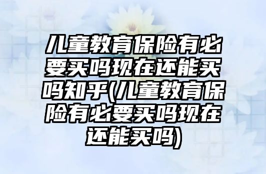 兒童教育保險(xiǎn)有必要買嗎現(xiàn)在還能買嗎知乎(兒童教育保險(xiǎn)有必要買嗎現(xiàn)在還能買嗎)