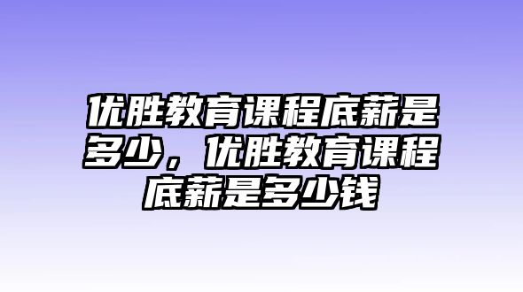 優(yōu)勝教育課程底薪是多少，優(yōu)勝教育課程底薪是多少錢