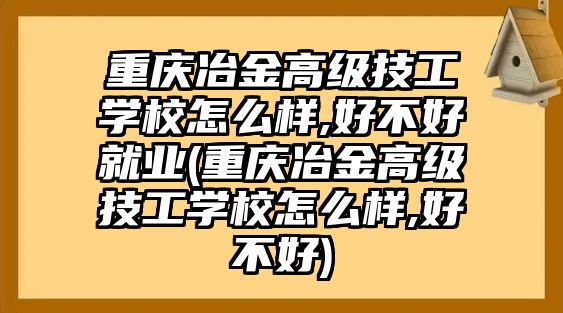 重慶冶金高級技工學校怎么樣,好不好就業(yè)(重慶冶金高級技工學校怎么樣,好不好)