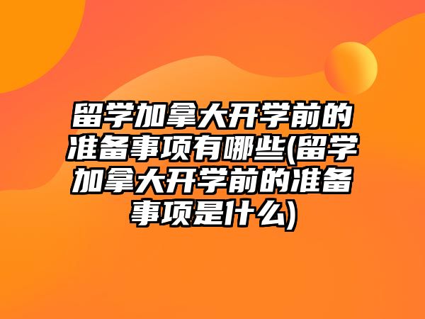 留學(xué)加拿大開學(xué)前的準(zhǔn)備事項有哪些(留學(xué)加拿大開學(xué)前的準(zhǔn)備事項是什么)