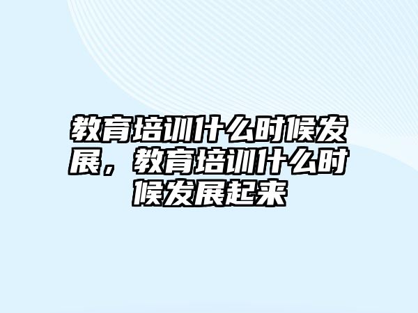 教育培訓(xùn)什么時候發(fā)展，教育培訓(xùn)什么時候發(fā)展起來