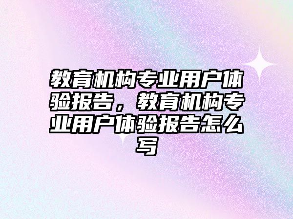 教育機構(gòu)專業(yè)用戶體驗報告，教育機構(gòu)專業(yè)用戶體驗報告怎么寫